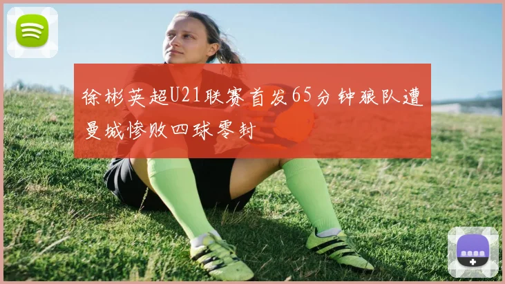 徐彬英超U21联赛首发65分钟狼队遭曼城惨败四球零封