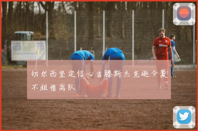 切尔西坚定信心吉滕斯杰克逊今夏不租借离队