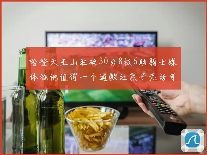 哈登天王山狂砍30分8板6助骑士媒体称他值得一个道歉让黑子无话可说
