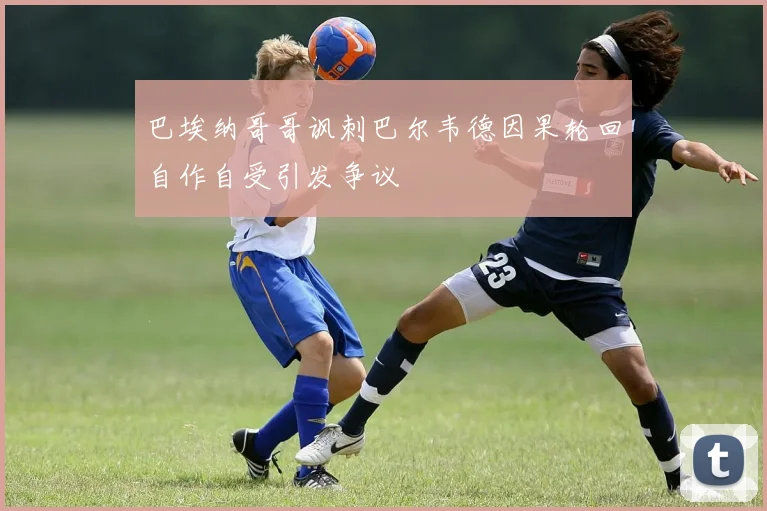 巴埃纳哥哥讽刺巴尔韦德因果轮回自作自受引发争议