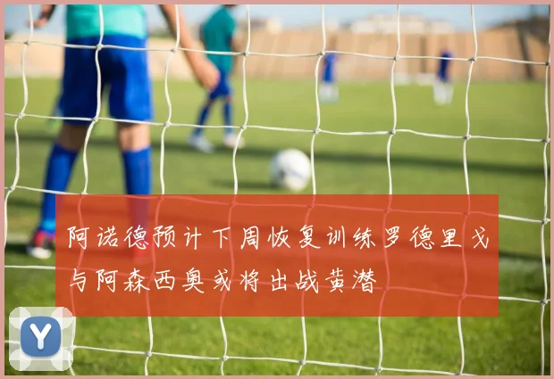 阿诺德预计下周恢复训练罗德里戈与阿森西奥或将出战黄潜