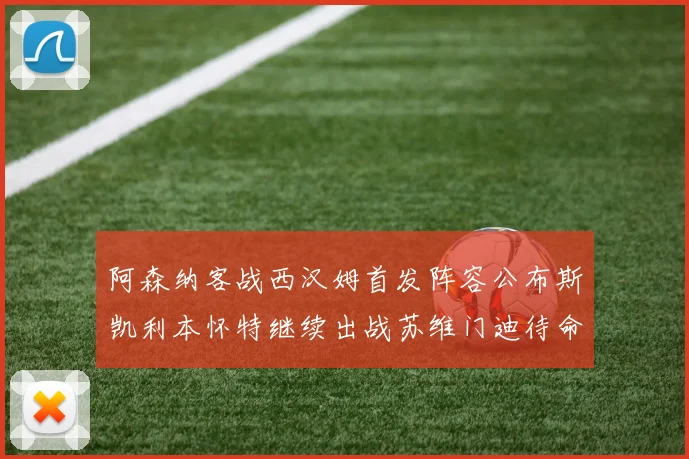 阿森纳客战西汉姆首发阵容公布斯凯利本怀特继续出战苏维门迪待命替补