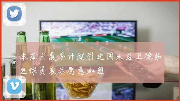 本菲卡夏季计划引进国米后卫德弗里球员表示愿意加盟