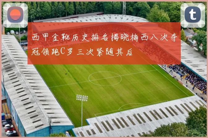 西甲金靴历史排名揭晓梅西八次夺冠领跑C罗三次紧随其后