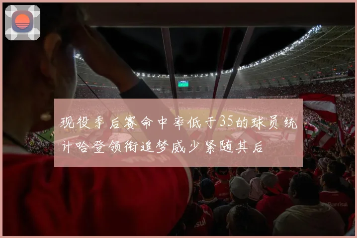 现役季后赛命中率低于35的球员统计哈登领衔追梦威少紧随其后