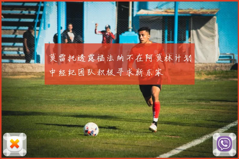 莫雷托透露福法纳不在阿莫林计划中经纪团队积极寻求新东家