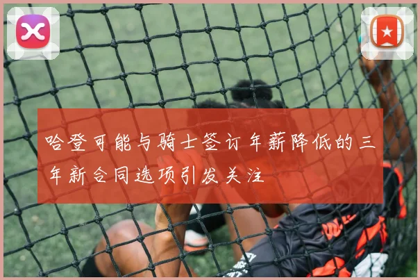 哈登可能与骑士签订年薪降低的三年新合同选项引发关注