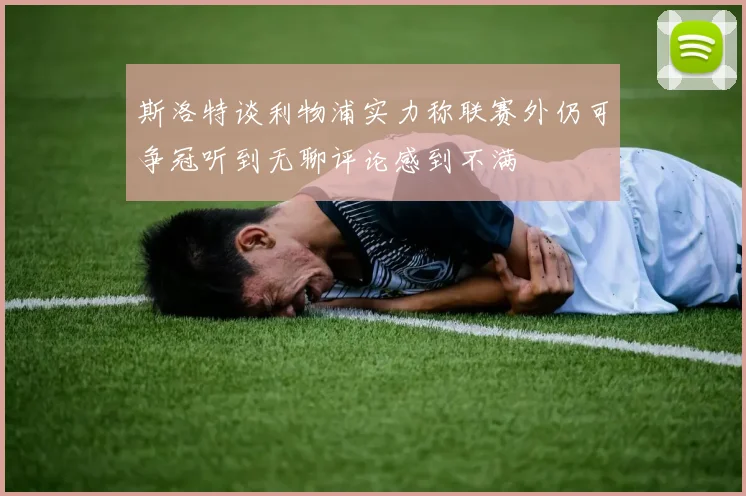 斯洛特谈利物浦实力称联赛外仍可争冠听到无聊评论感到不满