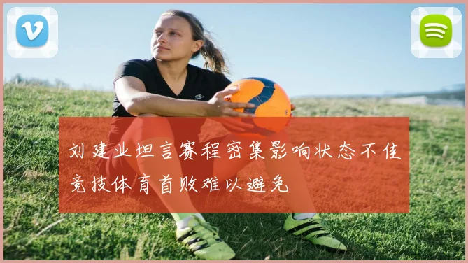 刘建业坦言赛程密集影响状态不佳竞技体育首败难以避免