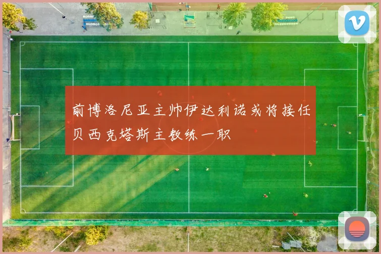 前博洛尼亚主帅伊达利诺或将接任贝西克塔斯主教练一职