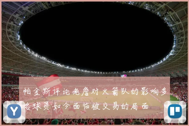 帕金斯评论老詹对火箭队的影响多名球员如今面临被交易的局面