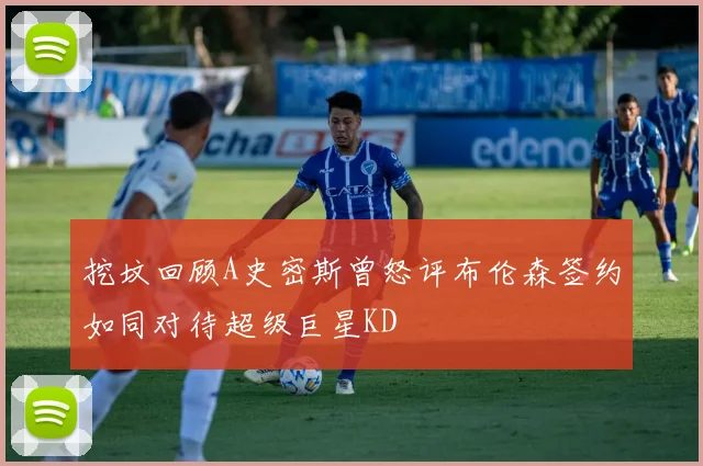 挖坟回顾A史密斯曾怒评布伦森签约如同对待超级巨星KD