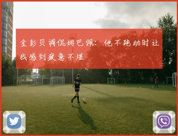 金彭贝调侃姆巴佩：他不跑动时让我感到疲惫不堪